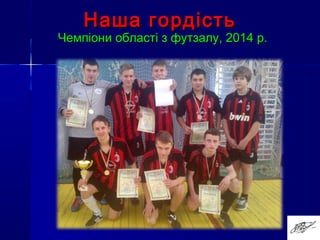 Наша гордістьНаша гордість
Чемпіони області з футзалу, 2014 р.Чемпіони області з футзалу, 2014 р.
 