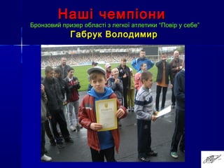 Бронзовий призер області з легкої атлетики “Повір у себе”Бронзовий призер області з легкої атлетики “Повір у себе”
Габрук ВолодимирГабрук Володимир
Наші чемпіониНаші чемпіони
 