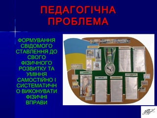 ПЕДАГОГІЧНАПЕДАГОГІЧНА
ПРОБЛЕМАПРОБЛЕМА
ФОРМУВАННЯФОРМУВАННЯ
СВІДОМОГОСВІДОМОГО
СТАВЛЕННЯ ДОСТАВЛЕННЯ ДО
СВОГОСВОГО
ФІЗИЧНОГОФІЗИЧНОГО
РОЗВИТКУ ТАРОЗВИТКУ ТА
УМІННЯУМІННЯ
САМОСТІЙНО ІСАМОСТІЙНО І
СИСТЕМАТИЧНСИСТЕМАТИЧН
О ВИКОНУВАТИО ВИКОНУВАТИ
ФІЗИЧНІФІЗИЧНІ
ВПРАВИВПРАВИ
 