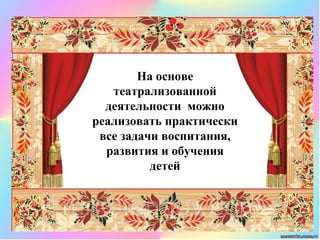 На основе
театрализованной
деятельности можно
реализовать практически
все задачи воспитания,
развития и обучения
детей
 