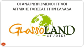 ΟΙ ΑΝΑΓΝΩΡΙΣΜΕΝΟΙ ΤΙΤΛΟΙ
ΑΓΓΛΙΚΗΣ ΓΛΩΣΣΑΣ ΣΤΗΝ ΕΛΛΑΔΑ
34
 