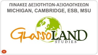 ΠΙΝΑΚΕΣ ΔΕΞΙΟΤΗΤΩΝ-ΑΞΙΟΛΟΓΗΣΕΩΝ
MICHIGAN, CAMBRIDGE, ESB, MSU
46
 