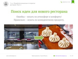 Поиск идеи для нового ресторана
Ошибка – искать по атмосфере и комфорту!
Правильно – искать по конкурентному продукту.
8 800 301 13 38
15 / 35www.welcomepro.ru Преподаватель: Сергей Ицков itskov@welcomepro.ru
Тема: Разработка концепции и открытие
ресторана. Часть 1
 