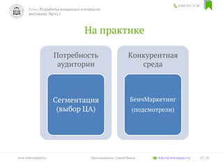 На практике
8 800 301 13 38
17 / 35www.welcomepro.ru Преподаватель: Сергей Ицков itskov@welcomepro.ru
Тема: Разработка концепции и открытие
ресторана. Часть 1
Потребность
аудитории
Сегментация
(выбор ЦА)
Конкурентная
среда
БенчМаркетинг
(подсмотрели)
 