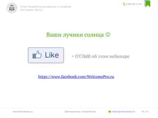 Ваши лучики солнца 
+ ОТЗЫВ об этом вебинаре
https://www.facebook.com/WelcomePro.ru
8 800 301 13 38
Тема: Разработка концепции и открытие
ресторана. Часть 1
34 / 35www.welcomepro.ru Преподаватель: Сергей Ицков itskov@welcomepro.ru
 