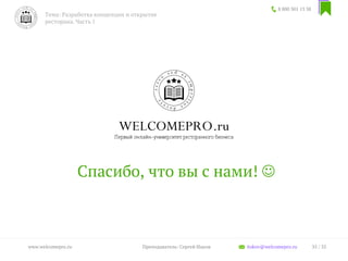 Спасибо, что вы с нами! 
8 800 301 13 38
Тема: Разработка концепции и открытие
ресторана. Часть 1
35 / 35www.welcomepro.ru Преподаватель: Сергей Ицков itskov@welcomepro.ru
 