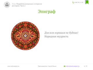 Для всех хорошим не будешь!
Народная мудрость
Эпиграф
8 800 301 13 38
6 / 35www.welcomepro.ru Преподаватель: Сергей Ицков itskov@welcomepro.ru
Тема: Разработка концепции и открытие
ресторана. Часть 1
 