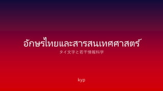 อักษรไทยและสารสนเทศศาสตร ์
タイ文字と若干情報科学
kyp
 
