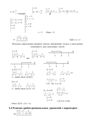 в квадрат.
х = 3 Ответ: +3.
9. ОДЗ: х ≠  3
Пользуясь определением раскроем сначала «внутренний» модуль, а затем решим
совокупность двух полученных систем.
или
1)
х – любое число из [0;3)
2) x >3
х – любое число из (3; +∞)
1) x<-3
x=0 0 (-∞; -3)
2) -3<x<0
x=0, 0  (-3;0)
Ответ: [0;3)  (3;+ ∞).
2.4 Решение дробно-рациональных уравнений с параметром
10.
x
x
3
2  





2
2 9
)2(
0
x
x
x








0
9)2(
0
2
22
x
xx
x








0
)32)(32(
0
2
22
x
xxxx
x

















0
0
032
032
2
2
x
x
xx
xx





















0
0
1
3
x
x
x
x
xx
x




3
1
9
3
2










xx
x
x
3
1
9
3
0
2 









xx
x
x
3
1
9
3
0
2
30  x
xx
x




3
1
9
3
2
xx 

 3
1
3
1
3
1
9
3
2




xx
x
3
1
3
1


 xx
xx
x





3
1
9
3
2
0
3
1
3
1



 xx
0
9
33
2



x
xx





3
0
x
x
xx
x




3
1
9
3
2
0
3
1
3
1



 xx
0
9
33
2



x
xx





3
0
x
x
xaxa
a
)2(
52
2
3





Х
0 3-3
Х
-3 0 3
Х
-3 0 3
 