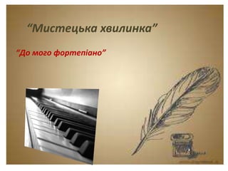 Тема. Урок-спогад.
Леся Українка. Думки
між рядками.
“Мистецька хвилинка”
“До мого фортепіано”
 
