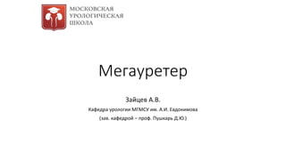 Мегауретер
Зайцев А.В.
Кафедра урологии МГМСУ им. А.И. Евдокимова
(зав. кафедрой – проф. Пушкарь Д.Ю.)
 