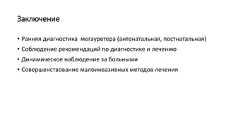 Заключение
• Ранняя диагностика мегауретера (антенатальная, постнатальная)
• Соблюдение рекомендаций по диагностике и лечению
• Динамическое наблюдение за больными
• Совершенствование малоинвазивных методов лечения
 