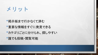 メリット
•掲示板まで行かなくて済む
•重要な情報をすぐに発見できる
•カテゴリごとに分けられ、探しやすい
•誰でも投稿・閲覧可能
 