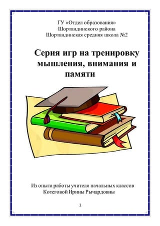 1
ГУ «Отдел образования»
Шортандинского района
Шортандинская средняя школа №2
Серия игр на тренировку
мышления, внимания и
памяти
Из опыта работы учителя начальных классов
КотеговойИрины Рычардовны
 