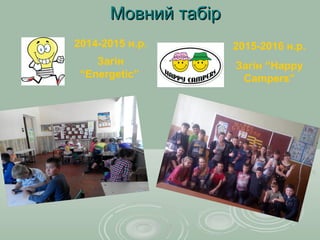 Мовний табірМовний табір
2014-2015 н.р.
Загін
“Energetic”
2015-2016 н.р.
Загін “Happy
Campers”
 