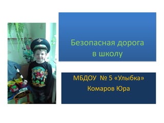 Безопасная дорога
в школу
МБДОУ № 5 «Улыбка»
Комаров Юра
 