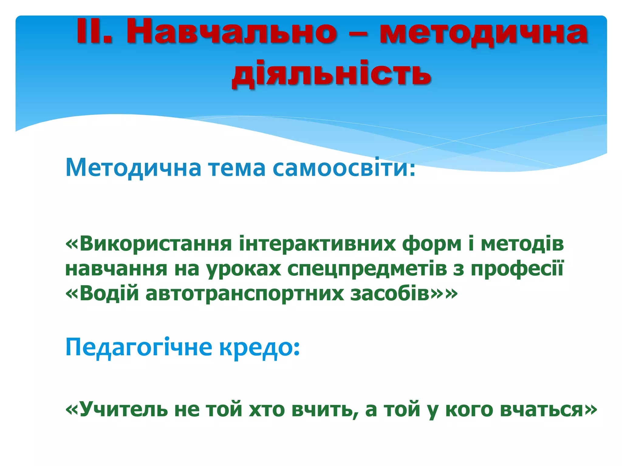 ІІ. Навчально – методична
діяльність
Методична тема самоосвіти:
«Використання інтерактивних форм і методів
навчання на уроках спецпредметів з професії
«Водій автотранспортних засобів»»
Педагогічне кредо:
«Учитель не той хто вчить, а той у кого вчаться»
 