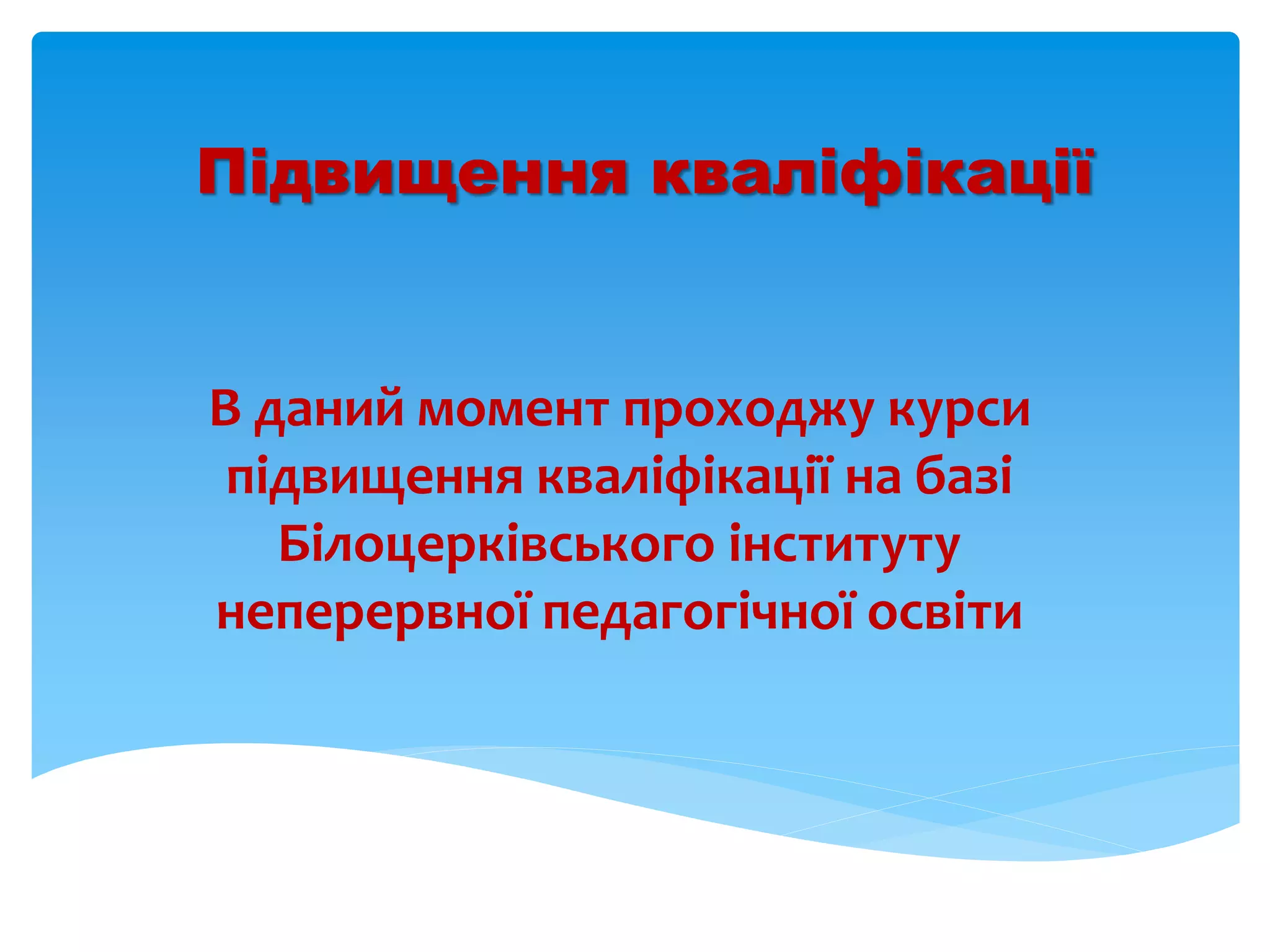 Підвищення кваліфікації
В даний момент проходжу курси
підвищення кваліфікації на базі
Білоцерківського інституту
неперервної педагогічної освіти
 