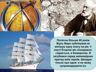 Потягом більше 40 років
Жуль Верн публікував як
мінімум одну книгу на рік. У
листі Етцелю він зізнавався:
«Здається, я божеволію. Я
загубився серед неймовірних
пригод моїх героїв. Шкодую
тільки про одне: я не можу
супроводжувати їх»
 