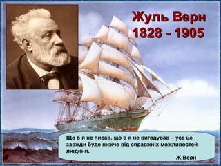 Жуль ВернЖуль Верн
1828 - 19051828 - 1905
Що б я не писав, що б я не вигадував – усе це
завжди буде нижче від справжніх можливостей
людини.
Ж.Верн
 
