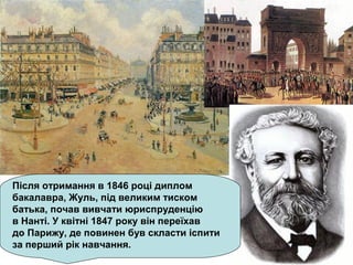 Після отримання в 1846 році диплом
бакалавра, Жуль, під великим тиском
батька, почав вивчати юриспруденцію
в Нанті. У квітні 1847 року він переїхав
до Парижу, де повинен був скласти іспити
за перший рік навчання.
 