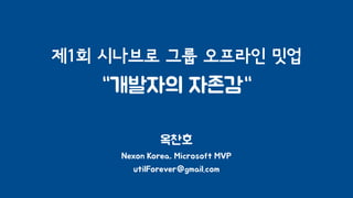 제1회 시나브로 그룹 오프라인 밋업
“개발자의 자존감“
옥찬호
Nexon Korea, Microsoft MVP
utilForever@gmail.com
 