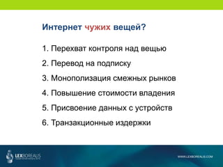 WWW.LEXBOREALIS.COM
1. Перехват контроля над вещью
2. Перевод на подписку
3. Монополизация смежных рынков
4. Повышение стоимости владения
5. Присвоение данных с устройств
6. Транзакционные издержки
Интернет чужих вещей?
 