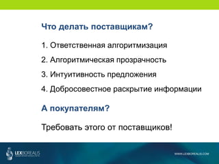 WWW.LEXBOREALIS.COM
Что делать поставщикам?
1. Ответственная алгоритмизация
2. Алгоритмическая прозрачность
3. Интуитивность предложения
4. Добросовестное раскрытие информации
А покупателям?
Требовать этого от поставщиков!
 