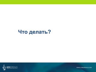 WWW.LEXBOREALIS.COM
Что делать?
 