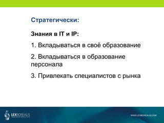 WWW.LEXBOREALIS.COM
Стратегически:
Знания в IT и IP:
1. Вкладываться в своё образование
2. Вкладываться в образование
персонала
3. Привлекать специалистов с рынка
 