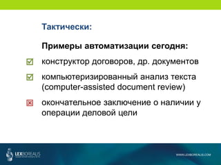 WWW.LEXBOREALIS.COM
Тактически:
Примеры автоматизации сегодня:
конструктор договоров, др. документов
компьютеризированный анализ текста
(computer-assisted document review)
окончательное заключение о наличии у
операции деловой цели



 