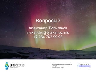 Вопросы?
Александр Тюльканов
alexander@tyulkanov.info
+7 964 763 99 93
10 Nizhnyaya Syromyatnicheskaya st.
building 2
Moscow Russia 105210
T: +7 (495) 287 42 00
E: info@lexborealis.com
WWW.LEXBOREALIS.COM
 
