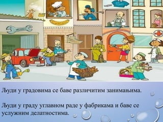Људи у граду углавном раде у фабрикама и баве се
услужним делатностима.
Људи у градовима се баве различитим занимањима.
 