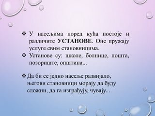  У насељима поред кућа постоје и
различите УСТАНОВЕ. Оне пружају
услуге свим становницима.
 Установе су: школе, болнице, пошта,
позориште, општина...
Да би се једно насеље развијало,
његови становници морају да буду
сложни, да га изграђују, чувају...
 