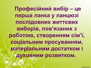 Професійний вибір – це
перша ланка у ланцюзі
послідовних життєвих
виборів, пов’язаних з
роботою, створенням сім’ї,
соціальним просуванням,
матеріальним достатком і
духовним розвитком.
 