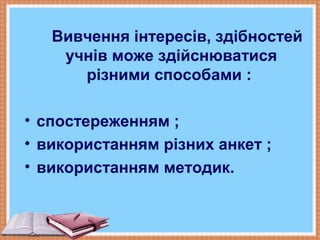 Вивчення інтересів, здібностей
учнів може здійснюватися
різними способами :
• спостереженням ;
• використанням різних анкет ;
• використанням методик.
 