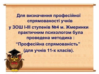 Для визначення професійної
спрямованості учнів
у ЗОШ І-ІІІ ступенів №4 м. Жмеринки
практичним психологом була
проведена методика :
“Професійна спрямованість”
(для учнів 11-х класів).
 