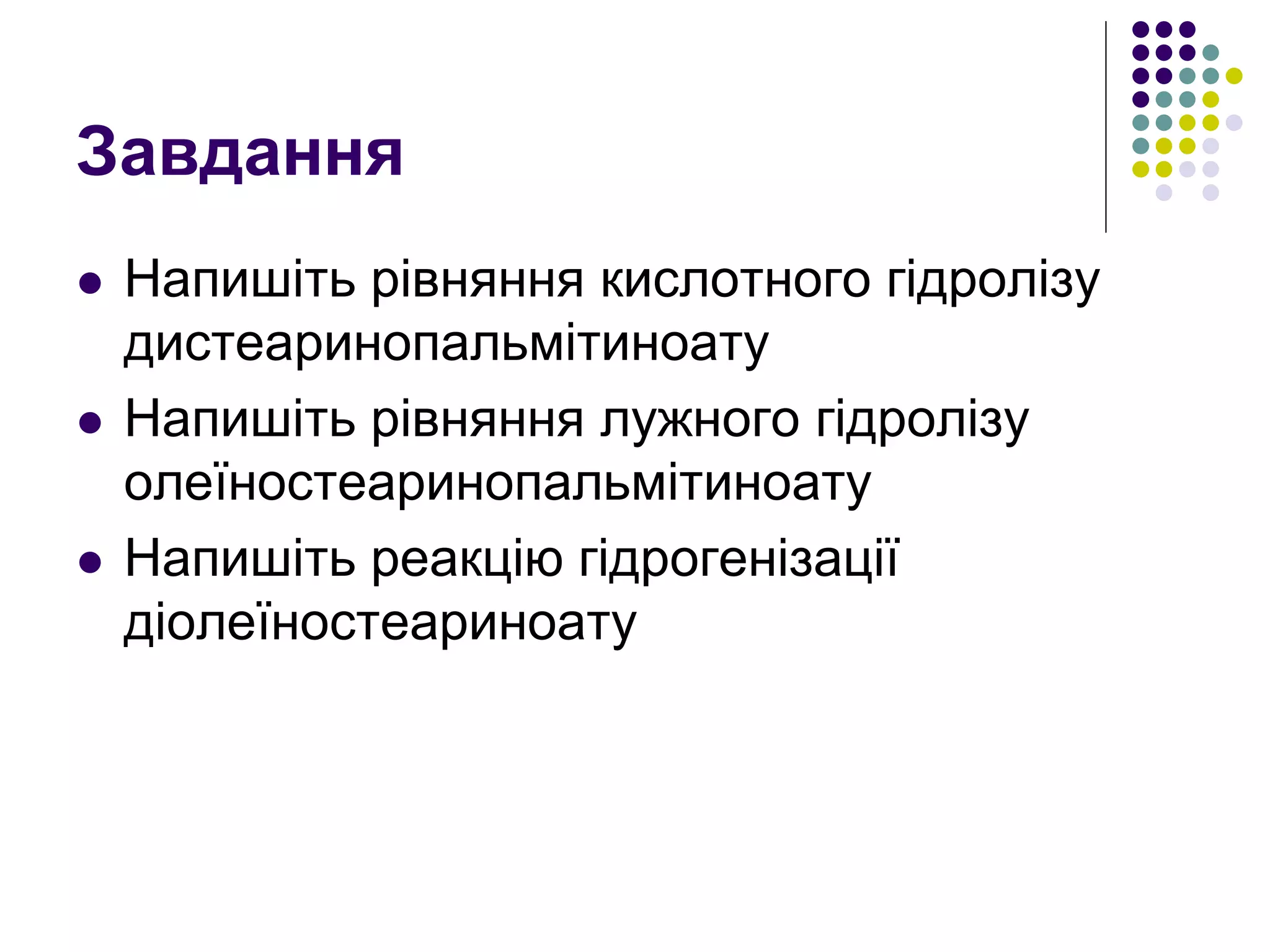 Завдання
 Напишіть рівняння кислотного гідролізу
дистеаринопальмітиноату
 Напишіть рівняння лужного гідролізу
олеїностеаринопальмітиноату
 Напишіть реакцію гідрогенізації
діолеїностеариноату
 