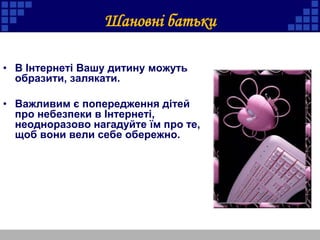 • В Інтернеті Вашу дитину можуть
образити, залякати.
• Важливим є попередження дітей
про небезпеки в Інтернеті,
неодноразово нагадуйте їм про те,
щоб вони вели себе обережно.
Шановні батьки
 