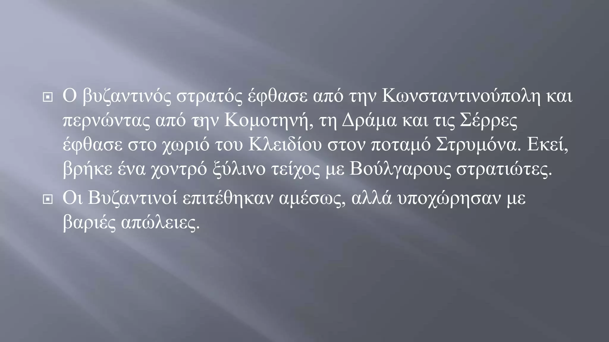  Ο βυζαντινός στρατός έφθασε από την Κωνσταντινούπολη και
περνώντας από την Κομοτηνή, τη Δράμα και τις Σέρρες
έφθασε στο χωριό του Κλειδίου στον ποταμό Στρυμόνα. Εκεί,
βρήκε ένα χοντρό ξύλινο τείχος με Βούλγαρους στρατιώτες.
 Οι Βυζαντινοί επιτέθηκαν αμέσως, αλλά υποχώρησαν με
βαριές απώλειες.
Ο
 
