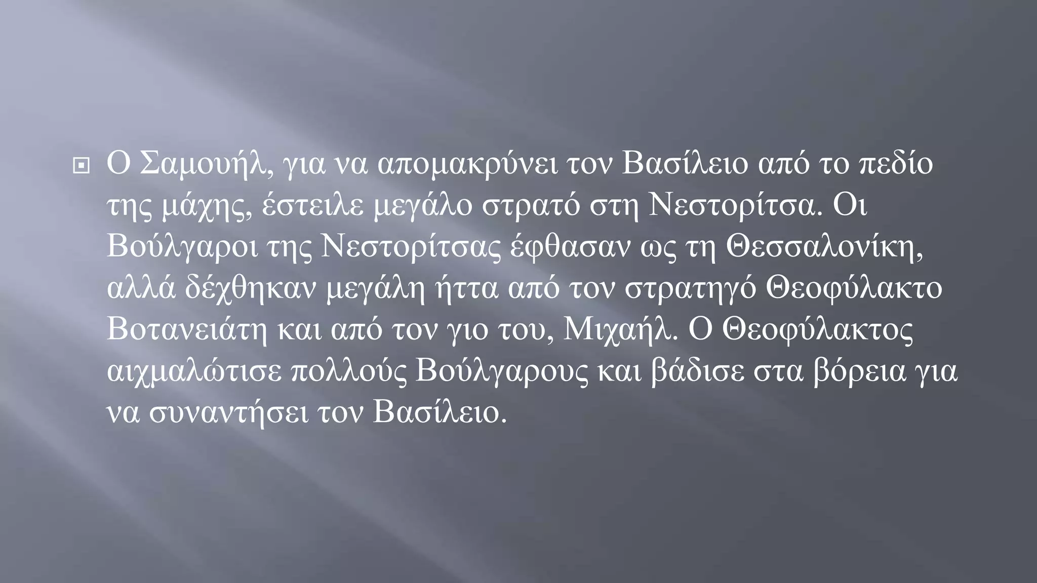  Ο Σαμουήλ, για να απομακρύνει τον Βασίλειο από το πεδίο
της μάχης, έστειλε μεγάλο στρατό στη Νεστορίτσα. Οι
Βούλγαροι της Νεστορίτσας έφθασαν ως τη Θεσσαλονίκη,
αλλά δέχθηκαν μεγάλη ήττα από τον στρατηγό Θεοφύλακτο
Βοτανειάτη και από τον γιο του, Μιχαήλ. Ο Θεοφύλακτος
αιχμαλώτισε πολλούς Βούλγαρους και βάδισε στα βόρεια για
να συναντήσει τον Βασίλειο.
 