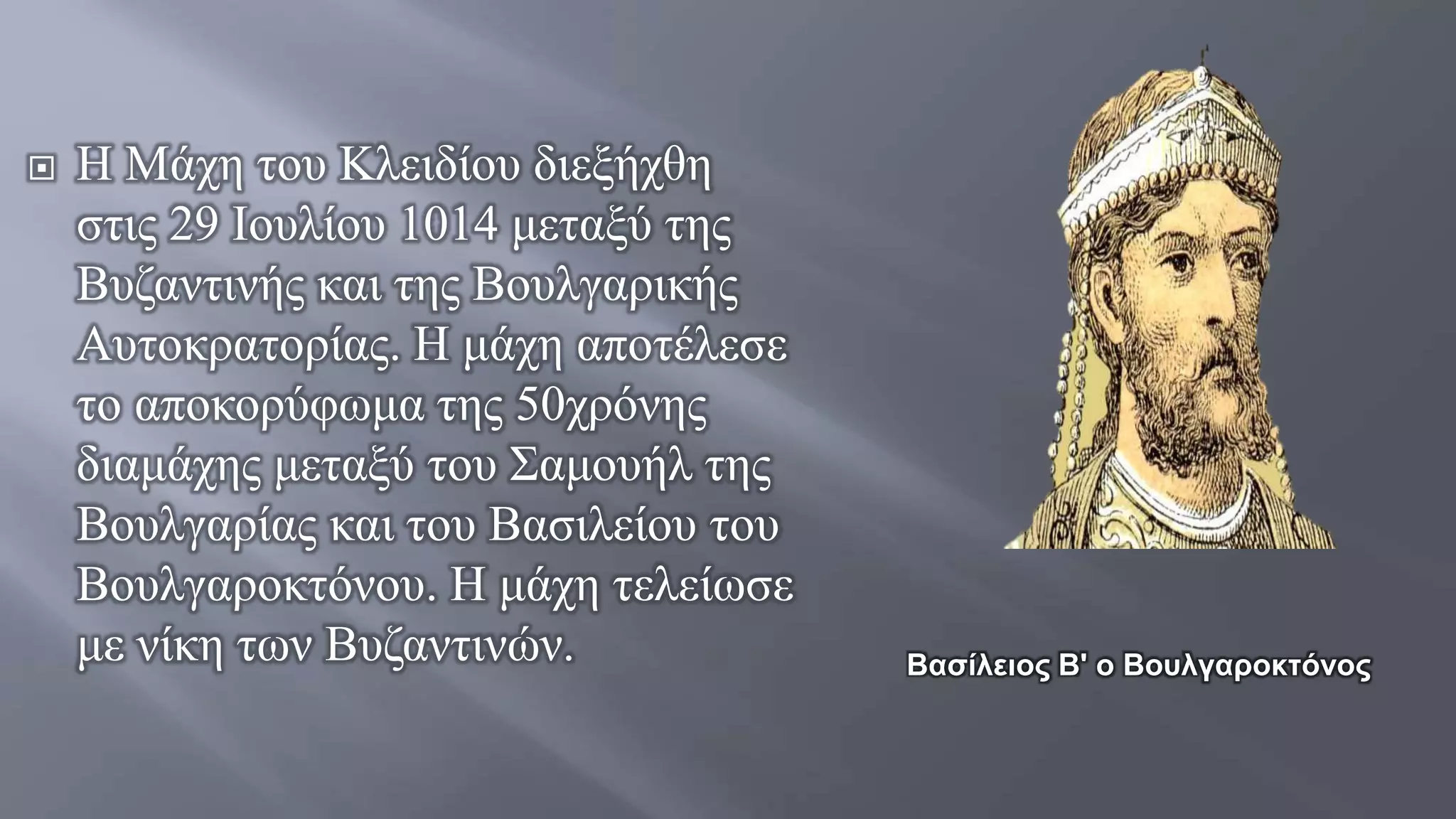  Η Μάχη του Κλειδίου διεξήχθη
στις 29 Ιουλίου 1014 μεταξύ της
Βυζαντινής και της Βουλγαρικής
Αυτοκρατορίας. Η μάχη αποτέλεσε
το αποκορύφωμα της 50χρόνης
διαμάχης μεταξύ του Σαμουήλ της
Βουλγαρίας και του Βασιλείου του
Βουλγαροκτόνου. Η μάχη τελείωσε
με νίκη των Βυζαντινών. Βασίλειος Β' ο Βουλγαροκτόνος
 