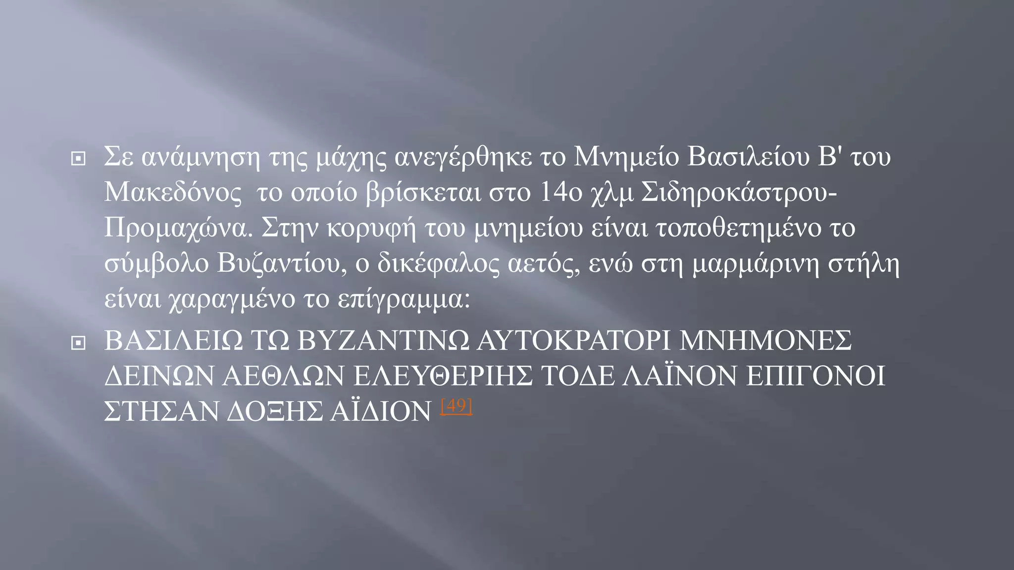  Σε ανάμνηση της μάχης ανεγέρθηκε το Μνημείο Βασιλείου Β' του
Μακεδόνος το οποίο βρίσκεται στο 14ο χλμ Σιδηροκάστρου-
Προμαχώνα. Στην κορυφή του μνημείου είναι τοποθετημένο το
σύμβολο Βυζαντίου, ο δικέφαλος αετός, ενώ στη μαρμάρινη στήλη
είναι χαραγμένο το επίγραμμα:
 ΒΑΣΙΛΕΙΩ ΤΩ ΒΥΖΑΝΤΙΝΩ ΑΥΤΟΚΡΑΤΟΡΙ ΜΝΗΜΟΝΕΣ
ΔΕΙΝΩΝ ΑΕΘΛΩΝ ΕΛΕΥΘΕΡΙΗΣ ΤΟΔΕ ΛΑΪΝΟΝ ΕΠΙΓΟΝΟΙ
ΣΤΗΣΑΝ ΔΟΞΗΣ ΑΪΔΙΟΝ [49]
 