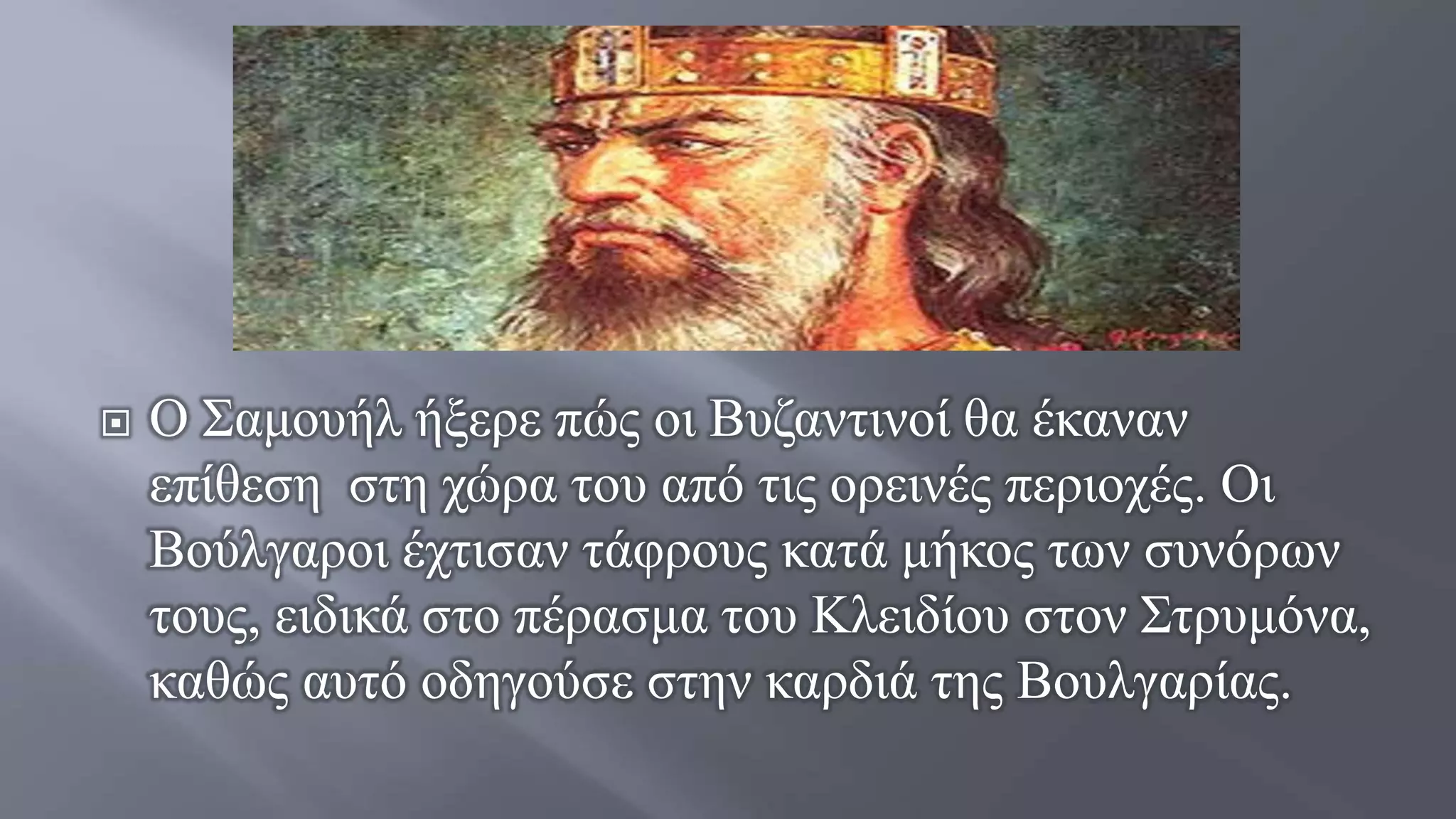  Ο Σαμουήλ ήξερε πώς οι Βυζαντινοί θα έκαναν
επίθεση στη χώρα του από τις ορεινές περιοχές. Οι
Βούλγαροι έχτισαν τάφρους κατά μήκος των συνόρων
τους, ειδικά στο πέρασμα του Κλειδίου στον Στρυμόνα,
καθώς αυτό οδηγούσε στην καρδιά της Βουλγαρίας.
 