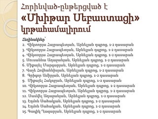Հորինված-ընթերցված է
«Մխիթար Սեբաստացի»
կրթահամալիրում
Հեղինակներ՝
2. Վիկտորյա Հայրապետյան, Արևելյան դպրոց, 1-2 դասարան
3. Վիկտորյա Հայրապետյան, Արևելյան դպրոց, 1-2 դասարան
4. Վիկտորյա Հայրապետյան, Արևելյան դպրոց, 1-2 դասարան
5. Սուսաննա Աղաջանյան, Արևելյան դպրոց, 1-2 դասարան
6. Միքայել Մարգարյան, Արևելյան դպրոց, 1-2 դասարան
7. Վաչե Հովհաննիսյան, Արևելյան դպրոց, 1-2 դասարան
8. Գրիգոր Ամիրյան, Արևելյան դպրոց, 1-2 դասարան
9. Միքայել Հակոբյան, Արևելյան դպրոց, 1-2 դասարան
10. Վիկտորյա Հայրապետյան, Արևելյան դպրոց, 1-2 դասարան
11. Վիկտորյա Հայրապետյան, Արևելյան դպրոց, 1-2 դասարան
12. Սամվել Աղաջանյան, Արևելյան դպրոց, 1-2 դասարան
13. Էդմոն Սահակյան, Արևելյան դպրոց, 1-2 դասարան
14. Էդմոն Սահակյան, Արևելյան դպրոց, 1-2 դասարան
15. Գագիկ Ղազարյան, Արևելյան դպրոց, 1-2 դասարան
 