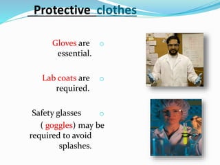 Protective clothes
oGloves are
essential.
oLab coats are
required.
oSafety glasses
( goggles) may be
required to avoid
splashes.
 