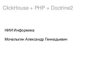 ClickHouse + PHP + Doctrine2
НИИ Информика
Мочалыгин Александр Геннадьевич
 