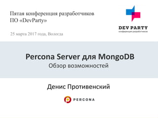 Пятая конференция разработчиков
ПО «DevParty»
25 марта 2017 года, Вологда
Денис Противенский
Percona Server для MongoDB
Обзор возможностей
 