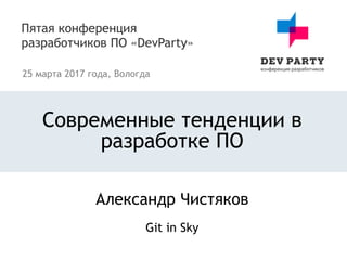 Современные тенденции в
разработке ПО
Александр Чистяков
Git in Sky
 