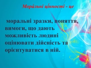моральні зразки, поняття,
вимоги, що дають
можливість людині
оцінювати дійсність та
орієнтуватися в ній.
Мора́ льні ці́нності - це
 